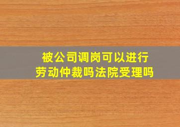 被公司调岗可以进行劳动仲裁吗法院受理吗