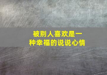 被别人喜欢是一种幸福的说说心情