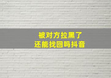 被对方拉黑了还能找回吗抖音