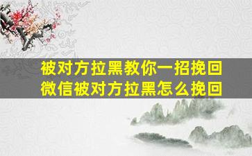 被对方拉黑教你一招挽回微信被对方拉黑怎么挽回