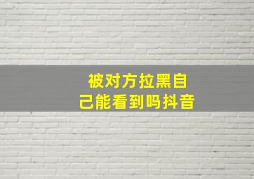 被对方拉黑自己能看到吗抖音