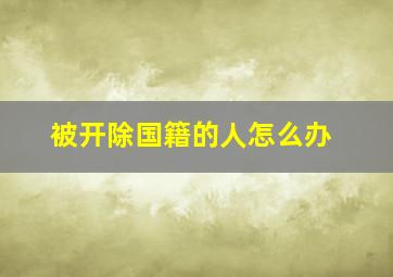 被开除国籍的人怎么办