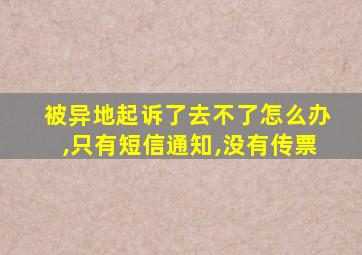 被异地起诉了去不了怎么办,只有短信通知,没有传票