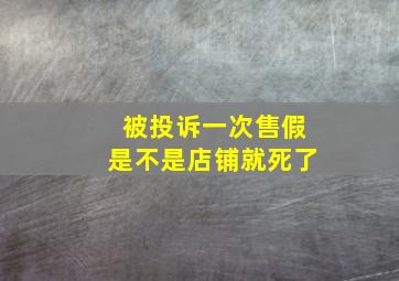 被投诉一次售假是不是店铺就死了