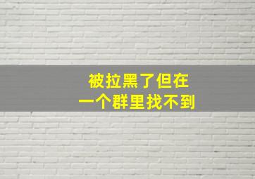 被拉黑了但在一个群里找不到