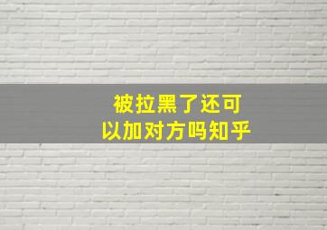 被拉黑了还可以加对方吗知乎