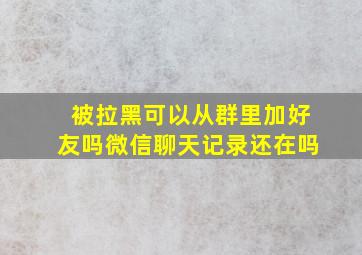 被拉黑可以从群里加好友吗微信聊天记录还在吗