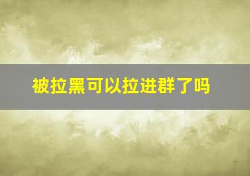 被拉黑可以拉进群了吗