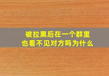 被拉黑后在一个群里也看不见对方吗为什么