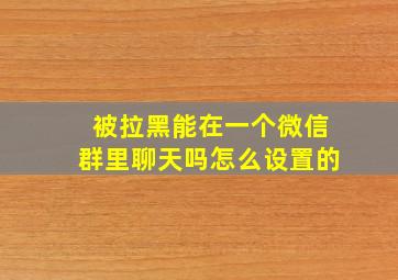 被拉黑能在一个微信群里聊天吗怎么设置的