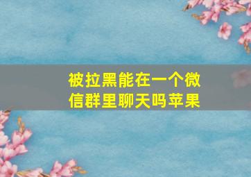 被拉黑能在一个微信群里聊天吗苹果