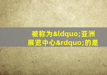 被称为“亚洲展览中心”的是