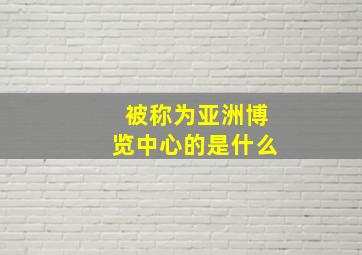 被称为亚洲博览中心的是什么