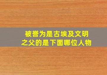 被誉为是古埃及文明之父的是下面哪位人物