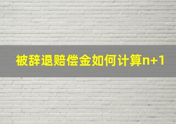 被辞退赔偿金如何计算n+1