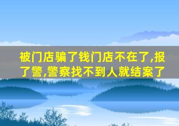 被门店骗了钱门店不在了,报了警,警察找不到人就结案了