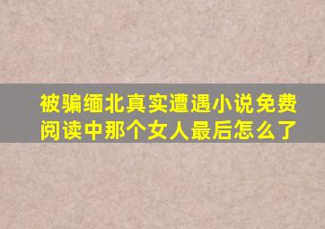 被骗缅北真实遭遇小说免费阅读中那个女人最后怎么了