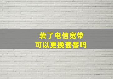 装了电信宽带可以更换套餐吗