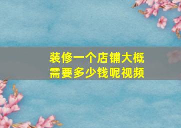 装修一个店铺大概需要多少钱呢视频