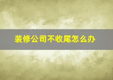 装修公司不收尾怎么办