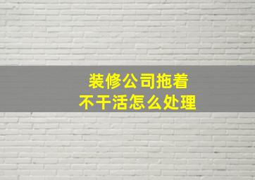 装修公司拖着不干活怎么处理