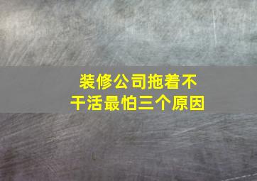 装修公司拖着不干活最怕三个原因