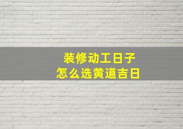 装修动工日子怎么选黄道吉日