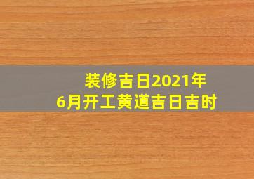 装修吉日2021年6月开工黄道吉日吉时