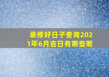 装修好日子查询2021年6月吉日有哪些呢