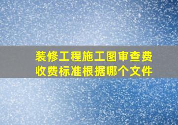 装修工程施工图审查费收费标准根据哪个文件