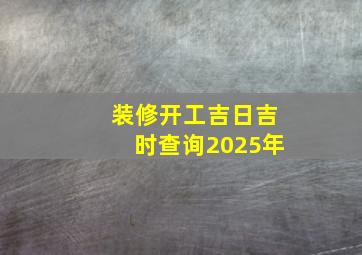 装修开工吉日吉时查询2025年