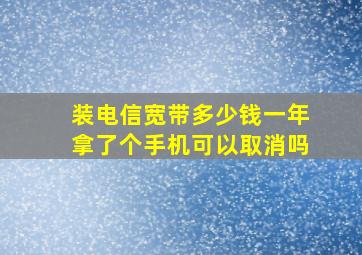 装电信宽带多少钱一年拿了个手机可以取消吗