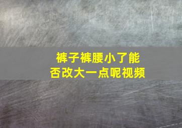 裤子裤腰小了能否改大一点呢视频