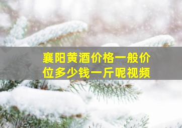 襄阳黄酒价格一般价位多少钱一斤呢视频