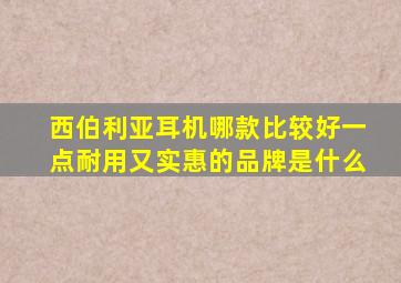 西伯利亚耳机哪款比较好一点耐用又实惠的品牌是什么