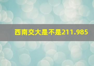 西南交大是不是211.985