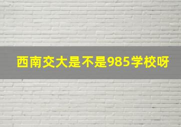 西南交大是不是985学校呀