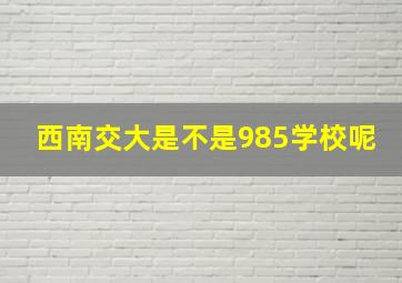 西南交大是不是985学校呢