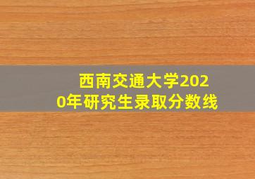 西南交通大学2020年研究生录取分数线