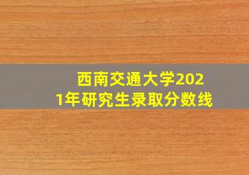 西南交通大学2021年研究生录取分数线