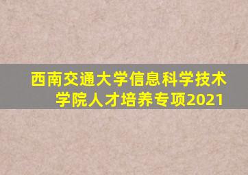 西南交通大学信息科学技术学院人才培养专项2021