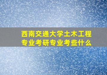 西南交通大学土木工程专业考研专业考些什么