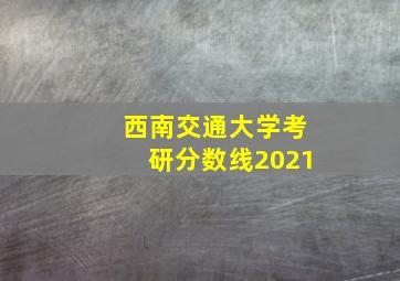 西南交通大学考研分数线2021