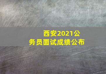 西安2021公务员面试成绩公布