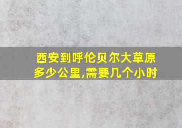 西安到呼伦贝尔大草原多少公里,需要几个小时