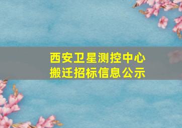 西安卫星测控中心搬迁招标信息公示