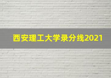 西安理工大学录分线2021