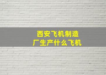 西安飞机制造厂生产什么飞机