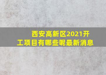 西安高新区2021开工项目有哪些呢最新消息