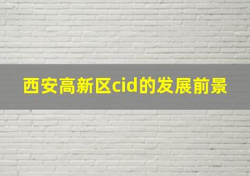 西安高新区cid的发展前景